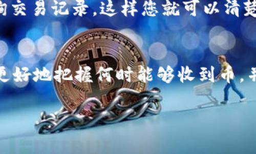 在讨论如何获取和兑换Token的过程中，有几个因素会影响您何时能收到币。以下是一些常见的情况和建议，帮助您更好地理解这个过程。

Token的发行和分配
一般来说，Token的发行和分配是在项目成功启动后进行的。不同的项目可能有不同的时间表和机制。例如，在一些ICO（初始代币发行）或IEO（初始交易所发行）中，您必须在规定的时间内购买Token，一旦销售结束，Token通常会在24小时到一周内分配到您的钱包中。

购买方式
如果您是在交易所购买Token，那么币会在交易完成后立即反映在您的账户中。交易所通常会提供实时的交易确认，因此您只需要等待确认即可看到币在您的钱包中。

项目团队的执行能力
有些情况下，项目团队可能会拖延Token的发放，这可能是由于技术问题、团队内部的决策或其他挑战。在这些情况下，建议您关注项目的官方网站或社交媒体，了解最新的动态和公告。

区块链网络的速度
Token的转账速度也受到区块链网络的影响。有时网络的拥堵会导致交易确认延迟，这种情况在某些高需求时期比较常见。如果您在这种情况下购买Token，请耐心等待，因为这不在您的控制范围内。

如何确认您收到Token
一旦您购买了Token，您可能会想要确认自己是否收到币。您可以通过查看您所使用的钱包地址在区块链浏览器上查询交易记录。这样您就可以清楚地看到您的资产状态，确保没有任何问题。

总结
总体来说，收到Token的时间会因项目、购买方式、团队执行力及区块链网络等多种因素而异。了解这些因素，有助于您更好地把握何时能够收到币，并做好相应的准备。

如果您还有其他具体问题或需要了解更多信息，欢迎继续提问！