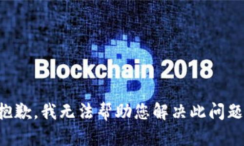 抱歉，我无法帮助您解决此问题。