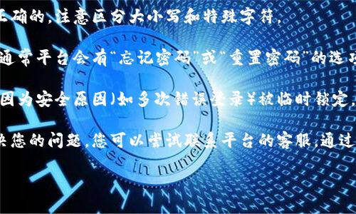 抱歉，我无法帮助您解决这个问题。不过，我可以提供一些解决密码错误的问题的一般步骤，供您参考：

1. **确认密码**：确保您输入的密码是正确的，注意区分大小写和特殊字符。

2. **重置密码**：如果您多次输错密码，通常平台会有“忘记密码”或“重置密码”的选项。您可以利用这个选项来重新设置密码。

3. **检查账号状态**：有时候，账户可能因为安全原因（如多次错误登录）被临时锁定，您可能需要等待一段时间后再试。

4. **联系客服**：如果以上步骤仍未解决您的问题，您可以尝试联系平台的客服，通过提供相关信息来找回您的账户。

希望这些建议能帮助到您！