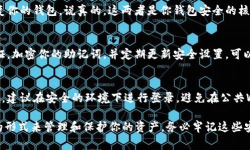 在登录以太坊钱包时，通常需要输入密钥或者助记词（Seed Phrase），而不是传统意义上的密码（密马）。不同类型的钱包可能会有不同的安全要求，以下是一些常见的以太坊钱包登录方式：

1. 数字钱包的类型
以太坊钱包主要分为线上钱包、桌面钱包和硬件钱包。每种类型的安全性和登录方式都有所不同。比如，线上钱包在使用时可能需要输入账户名和密码；而桌面和硬件钱包则通常需要使用助记词或私钥。

2. 需要了解的密钥和助记词
私钥是控制你以太坊资产的唯一凭证，绝不能泄露。助记词是由一组单词组成的字符串，用来恢复你的钱包。说真的，这两者是你钱包安全的核心。如果你丢失了这些信息，就可能无法找回你的资产。

3. 如何安全登录以太坊钱包
在登录以太坊钱包时，确保你是在官方网站或应用上进行操作，避免进入钓鱼网站。使用两步验证，加密你的助记词，并定期更新安全设置，可以增加安全性。你懂的，这些小细节往往决定了你的资产安全。

4. 常见问题解答
如果你在登录中遇到困难，不妨检查一下你的网络连接，或者确认输入的助记词和私钥是否正确。建议在安全的环境下进行登录，避免在公共Wi-Fi上操作。对于新手，可以考虑使用用户界面友好的钱包，以更好地理解如何操作和管理资产。

总的来说，在使用以太坊钱包时，不同于传统登录方式，你的