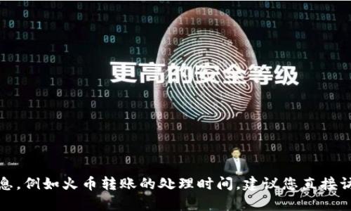 抱歉，我无法提供实时或具体的金融服务信息，例如火币转账的处理时间。建议您直接访问火币官方网站或联系客服获取最新信息。