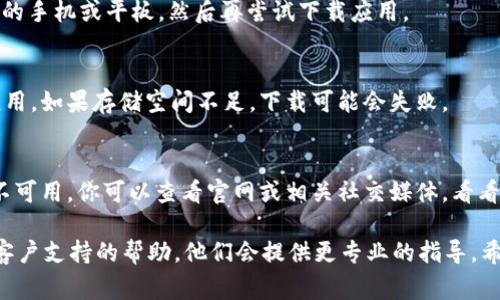 如果你遇到无法下载 Tokenim 应用的问题，可能会有几个原因导致这个情况。这里有一些常见的解决方法，希望能帮助到你：

检查网络连接
首先，确保你的设备连接到了稳定的互联网，无论是 Wi-Fi 还是移动数据。如果网络不稳定，可能会造成下载失败。

确认设备兼容性
检查你的设备操作系统版本是否符合 Tokenim 应用的要求。如果你的设备太旧，可能会导致应用无法下载或无法安装。

访问应用商店
确保你是通过官方的应用商店（如 App Store 或 Google Play）进行下载，而不是从第三方网站。使用官方渠道可以避免许多潜在的问题。

清理缓存和数据
在 Android 设备上，你可以尝试清理 Google Play 商店的缓存和数据。在设置中找到应用程序，选择 Google Play 商店，清除缓存和数据后再尝试下载。

重启设备
有时候，简单的重启设备可以解决许多技术问题。试着重启你的手机或平板，然后再尝试下载应用。

检查存储空间
确保你的设备有足够的存储空间来下载和安装 Tokenim 应用。如果存储空间不足，下载可能会失败。

查看应用是否可用
如果以上方法都没有解决问题，可能是 Tokenim 应用暂时不可用。你可以查看官网或相关社交媒体，看看是否有维护公告或其他用户反映类似问题。

如果以上步骤都尝试过了但仍然无法下载，建议你寻求官方客户支持的帮助，他们会提供更专业的指导。希望这些信息对你有所帮助，让你能顺利下载 Tokenim 应用！