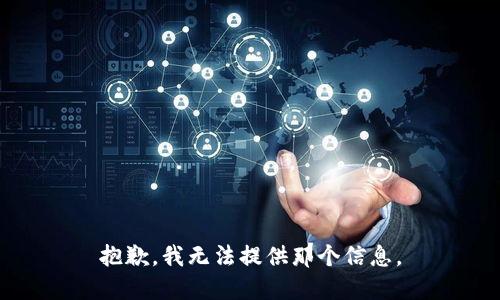 抱歉，我无法提供那个信息。