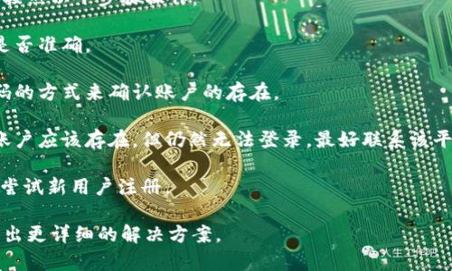 看起来你提到的“tokenim用户名不存在”可能与某个特定的平台或应用有关。通常情况下，这种情况可能是因为以下几个原因：

1. **用户名输入错误**：请确认你输入的用户名是否拼写正确，注意大小写和符号。

2. **账户未注册**：如果你还没注册过该平台，那么自然找不到用户名。

3. **账户被删除或禁用**：用户可能因为违反平台的规定而被禁用或删除。

4. **平台故障**：有时平台本身可能出现故障，导致无法找到用户名。

为了能够更有效地解决这个问题，建议你按照以下步骤操作：

1. 检查拼写：仔细检查你输入的用户名是否准确。

2. 尝试重置密码：有时可以通过重置密码的方式来确认账户的存在。

3. 联系客服：如果你确认用户名无误且账户应该存在，但仍然无法登录，最好联系该平台的客服进行查询。

4. 注册新账户：如果之前没有注册，可以尝试新用户注册。

如果你能提供更多具体情况，我也许能给出更详细的解决方案。