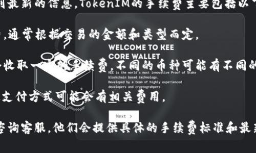 关于TokenIM的手续费，一般可以在其官方网站或者相关的用户协议中查找到最新的信息。TokenIM的手续费主要包括以下几个方面：

1. **交易手续费**：每当用户进行交易时，TokenIM会收取一定比例的手续费，通常根据交易的金额和类型而定。

2. **提现手续费**：用户在将资产从TokenIM平台提现到外部钱包时，平台会收取一定的手续费。不同的币种可能有不同的提现费率。

3. **充值费用**：一般来说，充值是不收取费用的，但在某些情况下，使用特定支付方式可能会有相关费用。

为了获得最准确的信息，建议你查看TokenIM的官方渠道或者直接在平台内咨询客服。他们会提供具体的手续费标准和最新的动态信息。如果你还有其他的问题或者需要进一步的解释，随时可以问我！