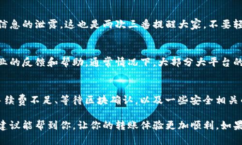 在处理tokenim转账时，金额不正确的情况可能会令人感到困惑和烦恼。让我们先来了解一下发生这种问题的可能原因，以及我们应该如何进行排查和解决。

1. 检查输入的转账金额
首先，检查你输入的转账金额是否正确。说真的，这个很基础，但有时候我们在输入时可能会一时疏忽。例如，可能不小心输错了数字，或者忘记添加小数点。转账时要特别留意这个细节。

2. 网络问题
网络连接问题可能导致转账信息未能正确发送。确保你的网络是稳定的，尝试重新连接Wi-Fi或者切换到移动数据。在进行转账操作时，良好的网络环境非常关键，因为数据在传输过程中可能会出现丢失或错误。

3. 钱包软件或平台故障
有时，tokenim及其相关钱包或平台可能会出现短暂的故障。想象一下，如果很多用户同时在转账，由于服务器负荷过重，可能导致处理延迟或错误信息。这时候可以看看官方社交媒体或社区，看看是否有人反映同样的问题。

4. 转账手续费问题
在进行token转账时，不同的交易所或钱包可能会对转账收取一定的手续费。如果你的账户余额不足以覆盖转账金额加上手续费，转账就有可能失败，或者显示的金额会不正确。所以记得在转账前检查一下余额哦！

5. 区块链确认
每一笔在区块链上的交易，都需要时间进行确认。如果你的转账金额看起来不对，可能是因为交易还在等待确认。通常情况下，跟踪一下转账的区块链地址，可以了解目前的状态。

6. 安全性与防诈骗
确保你在进行tokenim转账时，使用的是官方认可的钱包和平台。有时候，非官方的第三方应用可能会导致资金和信息的泄露。这也是两次三番提醒大家，不要轻易相信不明链接和中奖信息，保护好自己的资产，才是最重要的。

7. 反馈与投诉
如果以上步骤都已经检查过了，仍然无法解决问题，那么建议及时联系tokenim的客服。他们会对你的问题给予专业的反馈和帮助，通常情况下，大部分大平台的客服都会在24小时内给出回复。不妨在交流时提供详细的信息，例如交易时间、地址等，这样可以加快解决的速度。

8. 常见问题与总结
结合以上提到的各个原因，我们可以总结出转账金额不正确的常见因素主要有输入错误、网络不稳定、平台问题、手续费不足、等待区块确认，以及一些安全相关的问题。记得遇到问题时不要慌张，仔细排查，很大可能能找到解决办法。

总之，tokenim转账金额不正确的情况虽然比较常见，但一般都可以通过细心检查和合理排查来解决。希望这些小建议能帮到你，让你的转账体验更加顺利。如果你还有其他疑问或分享的经历，欢迎留言交流哦！