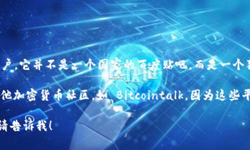Tokenim 是一个围绕区块链和加密货币的社区，主要面向对数字资产有兴趣的用户。它并不是一个国家的百度贴吧，而是一个独立的在线论坛，用户可以在这里讨论与加密货币、投资和区块链技术相关的话题。

如果你是在寻找类似于“百度贴吧”的平台，Tokenim 可能更接近于 Reddit 或其他加密货币社区，如 Bitcointalk，因为这些平台提供了用户可以自由讨论和分享信息的空间。

如果你有关于该平台的具体问题或希望了解更多关于区块链和加密货币的信息，请告诉我！