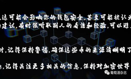 在加密货币的世界里，许多人都有过这样一种经历：不知从哪里冒出来的一些币种，突然出现在你的钱包中。这种情况有时候让人感到兴奋，有时候又让人感到困惑。那么，今天我们就来聊聊这个话题，试着揭开“tokenim莫名收到很多币”背后的种种可能性。

什么是Tokenim？
Tokenim是一种基于区块链技术的加密货币平台，可以用来发行和交易各种代币。如果你突然收到了一些Tokenim币，首先你会想，是不是有人给你转账了？还是说这个币种本身就出现了某种活动呢？

可能的原因一：空投（Airdrop）
空投是加密货币领域中的一种常见做法，通常是项目方为了推广自己的币种而向社区成员或早期投资者免费分发代币。你有可能在某个项目中持有一些Tokenim或相关的资产，因此收到了空投。
有时候，空投的标准并不严格，可能只需要你在某个时间点拥有特定的钱包，或者你参与过某个项目。这些都是值得关注的点，说真的，如果你有过类似经历，记得查看和确认一下你的钱包和交易记录。

可能的原因二：交易所的奖励
很多交易所会定期进行一些活动，例如用户在平台上进行交易，或是持币生息，这些行为都可能获得奖励。这样一来，你也许会在不知情的情况下，收到账户上的Tokenim币。这种情况通常会在交易所的公告中提到，所以你不妨去查查你所使用的交易所，看看有没有相关的兑换信息。

可能的原因三：社区活动或赛事
很多项目会通过社区活动或赛事来吸引用户参与，这里面也可能会有Tokenim币的奖励。例如，通过参与投票、完成一些任务、分享宣传信息等，你可能会收获一些Tokenim币。听起来是不是很不错呢？你可以最新版这个项目的社交媒体，看有没有公告相关的活动，了解更多消息。

可能的原因四：人际转账
如果你有朋友或家人也在使用Tokenim，他们或许会偶然间把币转给你。这种情况很常见，如果你不小心忽略了这一点，可能会让你感到莫名其妙。你可以直接问问身边的朋友，有没有人发送过币给你。

如何确认这些币的来源？
在得到这些币之后，确认它们的来源非常重要。你需要查看你的钱包交易记录，找到这一笔笔的详细信息。记录通常会显示出是谁转账给了你，还有币的来源地址。
另外，很多区块链都有具体的浏览器工具，可以查看特定钱包的交易信息。你只需要输入你的钱包地址，就能找到所有的交易记录，这样一来，你就能更加清晰地了解这些Tokenim币的来源了。

如何处理这些意外的币？
突然收到Tokenim币，虽然让人感到惊讶，但务必要进行认真处理。首先，我建议你先不要急着花掉这些币，毕竟来源不明。可以先将币放在钱包里，观察一段时间，看看是否会有后续的动态。
如果你对这个币种感到好奇，建议多去研究一下它的背景信息，比如它的白皮书、团队、技术基础等，了解这个币的真正价值和市场潜力。同时，也可以参考一些专业的评论，看看其他用户是怎么看这个币的。

注意风险，保护自己的资产
说真的，虽然意外收到账户里的币会让你感到开心，但在加密货币领域，风险始终是存在的。你收到了不明来历的币种，这可能会影响你的钱包安全，甚至可能被认为是洗钱的工具。
因此，保护好自己的资产是第一位的，始终保持警惕，确保钱包的安全。如果对此有任何疑问，可以考虑寻求专业人士的建议，有时候听取别人的看法和经验，可以避免不少麻烦。

总结
无论你是因为空投、交易所奖励、社区活动还是人际转账，Tokenim莫名收到很多币的情况确实很常见。但在愉快的同时，记得保持警惕，确保这些币的来源清晰明了，保护好自己的资产。希望这些信息能对你有所帮助，让你在加密世界中更上一个台阶！

就这样，大家对“tokenim莫名收到很多币”的问题有了更深入的了解，不知道有没有解开心中的疑惑呢？如果你有兴趣，记得关注更多相关的信息，保持对加密世界的探索与好奇！