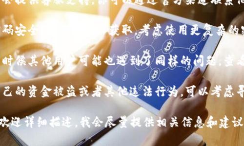 很抱歉，你所提到的“tokenim资金不见了”情况，我无法提供特定的帮助。但我可以建议你采取以下步骤：

1. **确认账户状态**：首先，检查你的账户是否被锁定或者被冻结。登录你的账户，查看是否有任何通知。

2. **查看交易记录**：查看你的交易历史，确认是否有未授权的交易发生。

3. **联系技术支持**：很多平台会提供客服支持，你可以通过官方渠道联系他们，询问资金不见的原因。

4. **安全性检查**：确保你的密码安全，没有被他人获取。考虑使用更复杂的密码，并启用双重认证。

5. **关注社交媒体和社区**：有时候其他用户可能也遇到了同样的问题，查看相关的社交媒体或者讨论论坛。

6. **法律途径**：如果你认为自己的资金被盗或者其他违法行为，可以考虑寻求法律帮助。

如果你有具体的情况或者问题，欢迎详细描述，我会尽量提供相关信息和建议。