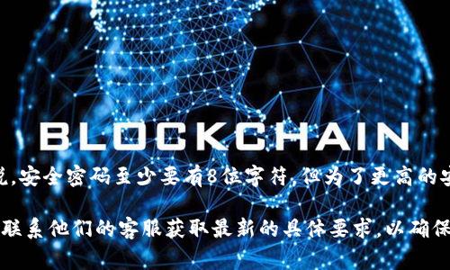关于Tokenim的密码位数，通常密码的安全性可以通过长度和复杂性来确保。一般来说，安全密码至少要有8位字符，但为了更高的安全性，建议使用12位甚至更长的密码，并且包含大小写字母、数字和特殊符号的组合。

如果你需要特定的Tokenim平台的密码长度要求，最好是直接访问他们的官方网站或联系他们的客服获取最新的具体要求，以确保信息的准确性和安全性。
