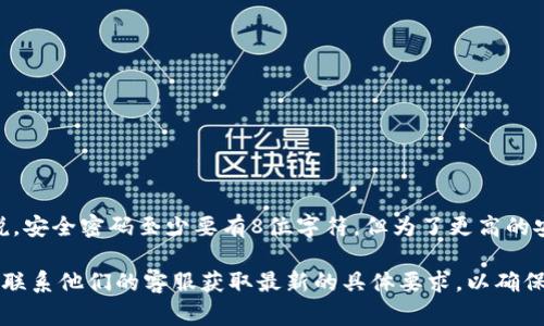 关于Tokenim的密码位数，通常密码的安全性可以通过长度和复杂性来确保。一般来说，安全密码至少要有8位字符，但为了更高的安全性，建议使用12位甚至更长的密码，并且包含大小写字母、数字和特殊符号的组合。

如果你需要特定的Tokenim平台的密码长度要求，最好是直接访问他们的官方网站或联系他们的客服获取最新的具体要求，以确保信息的准确性和安全性。