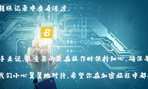 在Tokenim中转出USDT的步骤其实并不复杂，但对于新手来说，了解具体的操作流程是很重要的。接下来，我将详细讲解如何在Tokenim中将USDT转出，并附上必要的注意事项和小技巧。

第一步：登录您的Tokenim账户
首先，打开Tokenim网站或者使用Tokenim的手机应用程序，输入您的账户信息进行登录。如果您还没有账户，需要先进行注册。注册时，确保您使用一个强密码，并在确认邮箱时遵循指引。

第二步：查找USDT钱包
登录后，找到您钱包的部分。在大多数情况下，您的各种加密货币都会显示在一个主界面上。点击“钱包”或者“资产”，进入您的资产列表。在这里，您应该能看到USDT的余额。

第三步：选择转出功能
在USDT余额旁边，通常会有一个“转出”或“提币”的按钮。点击这个按钮，系统会引导您进入转账的界面。这里您需要提供一些信息。

第四步：填写转出信息
在转出页面，您需要填写接收方的USDT地址。确保这个地址是正确的，因为加密货币一旦转出便无法撤回。建议您在转账之前，在一个安全的地方（例如记事本）先复制粘贴带转出的地址，避免手动输入时可能出现的错误。

接着，您还需要输入您想要转出的金额。有些平台会有最低提现额的限制，确保您转出的金额符合要求。此外，平台可能会收取手续费，您可以在转账页面查看具体的手续费信息。

第五步：确认转账信息
当您输入完所有信息后，仔细检查一下转出地址、金额以及手续费。确认无误后，通常会有一个“确认”或者“提交”的按钮。点击后，系统可能会要求您进行身份验证，比如输入短信验证码或邮件验证码，这是为了保证安全性。

第六步：查看转账状态
提交转账后，您可以在“转账记录”或“历史交易”中查看您的转账状态。一旦转账成功，您会收到相关的确认信息。此时，如果您的接收方也在Tokenim上，通常转账会非常迅速。

注意事项
在转出USDT的过程中，有几个地方需要特别注意：
ul
    listrong确认地址:/strong 确保您输入的接收地址是正确的，错误的地址可能导致资产永久损失。/li
    listrong手续费:/strong 不同的平台对USDT转账的手续费可能不同，在您转账前了解一下相关政策。/li
    listrong网络拥堵:/strong 有时由于网络拥堵，转账可能会出现延迟，所以如果您急需转账，建议提前操作。/li
/ul

常见问题解答
在转出USDT的过程中，用户可能会遇到一些常见问题，下面我来为您解答。

h41. 如果转账失败怎么办？/h4
首先，检查您的网络连接，以及您输入的接收地址和转账金额。如果问题依旧存在，可以联系Tokenim的客服，寻求进一步的帮助。

h42. 转账到账时间长吗？/h4
正常情况下，转账在几分钟内就可以完成，但在网络拥堵的情况下，可能需要更长时间。您可以在转账记录中查看进度。

h43. 是否可以撤回已转出的USDT？/h4
遗憾的是，一旦转出USDT就无法撤回，因此在转账之前，务必要仔细确认转账信息。

总结
总的来说，在Tokenim中转出USDT并不难，只要按照上述步骤操作，基本上都能顺利完成。对于新手来说，最重要的是在操作时保持细心，确保每一步都正确。如果有疑问，随时可以在论坛或者社区寻求帮助，大家通常很乐意分享自己的经验。

希望这篇文章能帮助到你顺利完成USDT的转出操作。说真的，加密货币的世界很迷人，但也需要我们小心翼翼地对待，希望你在加密旅程中都能顺利无阻！