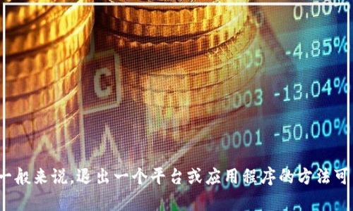 看起来你在提到“tokenim”的退出问题。是否指的是某个特定的应用、软件或者是相关的加密货币项目？一般来说，退出一个平台或应用程序的方法可以有很多种，但具体步骤会因不同的平台而异。请提供更多信息，这样我才能更好地帮助你解决这个问题。