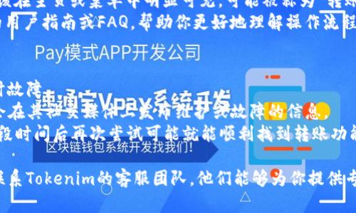 如果你在使用Tokenim平台时找不到转账页面，可能是由于以下几个原因或解决方案：

### 1. 界面更新或调整
有时平台会对其界面进行更新或调整，导致某些功能位置发生变化。你可以尝试：
- **刷新页面**：有时候页面缓存可能会导致显示错误，简单的刷新可能会解决问题。
- **查看通知**：许多平台在更新后会向用户发送通知，检查一下是否有相关的公告。

### 2. 账号类型限制
确保你的账户类型支持转账功能。有些平台的特定账户或权限可能会限制某些功能。
- **核实账户类型**：检查你是否有个人账户、企业账户等不同的功能权限。
- **联系客服**：如果不确定，可以直接联系Tokenim的客服，他们能够提供最准确的信息。

### 3. 浏览器兼容性问题
有些功能在特定的浏览器中可能不兼容。
- **更换浏览器**：尝试使用不同的浏览器如Chrome、Firefox或Safari等。
- **清除缓存**：有时候，浏览器的缓存会影响页面的正常显示，清除缓存可能会解决问题。

### 4. 特定的步骤或路径
如果你确定需要进行转账，但仍然找不到页面，可以尝试以下常规步骤：
- **登录账户**：确保你已经成功登录到你的Tokenim账户。
- **查找“转账”选项**：通常，转账的选项应该在主页或菜单中明显可见，可能被称为“转账”、“提币”或“发送”。
- **查阅帮助文档**：Tokenim可能有提供的用户指南或FAQ，帮助你更好地理解操作流程。

### 5. 期间维护或故障
最后，有可能是平台正在进行维护或遇到临时故障。
- **检查社交媒体或网站状态**：许多平台会在其社交媒体上发布维护或故障的信息。
- **耐心等待**：如果是暂时的问题，等待一段时间后再次尝试可能就能顺利找到转账功能。

如果以上方法都没有解决你的问题，建议你联系Tokenim的客服团队，他们能够为你提供专业的帮助和指导。希望这些信息能够帮到你！