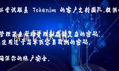 如果你忘记了 Tokenim 的密码，不用担心，通常可以通过以下几个步骤找回或重设密码。以下是一些可能对你有帮助的建议：

### 1. 使用“忘记密码”功能
大多数平台都会提供“忘记密码”或者“重置密码”的选项。在 Tokenim 的登录页面，找到这个链接，点击后按提示输入与你的账户相关的电子邮件地址。

### 2. 检查你的电子邮件
一旦你提交了重置请求，Tokenim 会向你注册的电子邮件地址发送一封包含重置链接的邮件。请确保检查你的收件箱以及垃圾邮件文件夹。说真的，有时候系统邮件会被误判为垃圾邮件。

### 3. 设置新密码
通过电子邮件中的链接，你将被引导到一个页面，在那里可以输入一个新的密码。确保这个新密码足够复杂，包含字母、数字和特殊字符，这样可以提高安全性。

### 4. 登录并安全设置
重置密码后，尝试使用新密码登录。如果一切顺利，建议你在账户设置中查看安全选项，开启两步验证（2FA）等安全机制，进一步保护你的账户。

### 5. 如果仍然无法访问
如果你在使用“忘记密码”功能时遇到问题，或者没有收到重置邮件，可以尝试联系 Tokenim 的客户支持团队，提供必要的信息来验证你的身份，他们会帮你解决问题。

### 小贴士
- **使用密码管理工具**：为了避免下次忘记密码，可以考虑使用密码管理器来帮助管理和存储复杂的密码。
- **定期更换密码**：为了增强账户安全性，建议定期更换密码，并避免使用过于简单或容易猜测的密码。

如果以上步骤并不能解决你的问题，建议寻求 Tokenim 的官方支持，确保你的账户安全。
