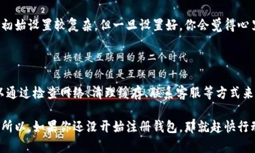 关于以太坊钱包注册的情况，其实这个问题有点复杂。让我详细给你讲讲。

以太坊钱包的基本概念

以太坊是一个去中心化的平台，支持智能合约和去中心化应用（dApps）的开发。为了在这个网络上进行交易或者开发应用，用户需要一个以太坊钱包。这种钱包并不是传统意义上的银行账户，而是一个你用来存储以太币（ETH）以及与以太坊网络交互的工具。

以太坊钱包的种类

在开始注册钱包之前，我们得先了解一下以太坊钱包的类型。一般来说，钱包分为两大类：热钱包和冷钱包。

strong热钱包：/strong这是在线钱包，你可以通过网页、应用或者桌面软件访问。热钱包的使用更方便，但是安全性较低，因为它们连接到互联网，容易受到黑客攻击。

strong冷钱包：/strong这是离线钱包，比如硬件钱包或纸钱包。它们的安全性更高，因为没有连接到网络，黑客无法轻易攻击。不过，使用冷钱包的时候，用户需要更加小心保管钥匙和恢复信息。

注册以太坊钱包的流程

注册以太坊钱包的过程其实非常简单。你可以选择多个平台来创建钱包，比如MetaMask、MyEtherWallet等。

ol
  listrong选择钱包类型：/strong你需要先决定使用热钱包还是冷钱包。/li
  listrong访问官网：/strong确保你访问的是钱包的官方网页，避免钓鱼网站。某些热钱包会提供浏览器扩展，例如MetaMask就非常流行。/li
  listrong注册账户：/strong根据指示填写注册信息，通常需要一个电子邮件地址和密码。/li
  listrong备份助记词：/strong在创建钱包后，系统会提供一组助记词或私钥。务必将它们安全地保存下来，不要与任何人分享。这相当于你钱包的“钥匙”。/li
  listrong确认注册：/strong通过电子邮件或其他验证方式确认你的账户。如果是硬件钱包，则需按说明进行设定。/li
/ol

为什么会觉得不能注册？

如果你听说“不能注册以太坊钱包”，这可能是因为以下几个原因：

ul
  listrong技术问题：/strong某些平台可能暂时出现技术问题，导致无法创建新账户。/li
  listrong地区限制：/strong一些国家或地区可能因为法律法规限制，无法访问某些加密货币服务。/li
  listrong平台政策变化：/strong某些钱包服务平台可能会更改其政策，限制新用户注册，尤其是在监管更严格的环境下。/li
/ul

如何解决无法注册的问题？

假如你遇到注册钱包的障碍，不妨尝试以下几种方法：

ol
  listrong检查网络连接：/strong确保你的设备连接到互联网，尝试重新加载网页。/li
  listrong清理浏览器缓存：/strong有时候缓存会影响网页的正常显示，清理后再试试。/li
  listrong使用不同的浏览器或设备：/strong有时候使用不同的浏览器或设备可能会解决问题。/li
  listrong查看官方公告：/strong访问该钱包的社交媒体或官方网站，看看是否有关于注册问题的公告。/li
  listrong联系客服：/strong如果问题依旧，最好联系该钱包的客服，询问具体的解决方案。/li
/ol

选择合适的钱包

如今市场上有许多不同类型的钱包，选择一个适合自己的钱包其实很重要。比如说，如果你是新手，MetaMask可能是个不错的选择，因为它的界面友好，而且很多人使用。

如果你注重安全性，建议选择硬件钱包，如Ledger或Trezor，这些冷钱包提供了更加可靠的安全保护。使用冷钱包虽然初始设置较复杂，但一旦设置好，你会觉得心里踏实多了。

总结

总的来说，注册以太坊钱包并不难，大部分用户都能够顺利完成。然而，如果在这个过程中遇到任何问题，不要慌张，可以通过检查网络、清理缓存、联系客服等方式来进行解决。记得选择一个适合自己的钱包，对安全性进行重视，才能放心地参与到以太坊生态中去。

说真的，以太坊的潜力无穷，无论是作为一种投资机会，还是作为一种技术创新，相信都会给我们带来意想不到的收获。所以，如果你还没开始注册钱包，那就赶快行动吧！当然，在此要提醒大家注意安全哦，防范意识很重要，别让黑客有机会可趁。希望你能在以太坊的世界里玩得开心！