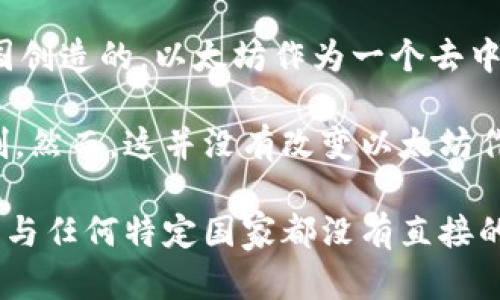 以太坊（Ethereum）并不是中国的项目。以太坊是一种开源的区块链平台，由Vitalik Buterin于2015年共同创立。虽然以太坊的开发和社区有来自世界各地的人士参与，包括中国的开发者和用户，但是以太坊本身并不是由中国公司或组织所拥有或控制的。

在中国，确实有很多与以太坊相关的项目、开发者、用户和投资者，但这并不意味着以太坊钱包或以太坊网络是中国创造的。以太坊作为一个去中心化的区块链，旨在支持智能合约和去中心化应用（DApps），其代码和网络都是全球共享和维护的。

值得注意的是，中国对于加密货币及区块链技术的监管政策相对严格，一些交易所和ICO在中国被禁止或受到限制。然而，这并没有改变以太坊作为一个全球化项目的本质。许多中国的区块链公司和开发者仍然在使用以太坊进行项目开发和创新。

总的来说，虽然以太坊在中国有着广泛的应用和用户基础，但以太坊及其钱包的创立和发展是一个全球性的努力，与任何特定国家都没有直接的归属关系。