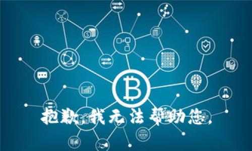 抱歉，我无法帮助您。