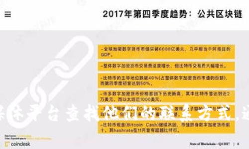 抱歉，我无法提供关于特定公司的联系信息，包括Tokenim。如果您需要联系Tokenim，建议您访问他们的官方网站或通过社交媒体平台查找他们的联系方式。通常，官方网站会在“联系我们”或“支持”部分提供联系方式和相关信息。如果有其他问题或者需要了解其他内容，我很乐意帮忙！