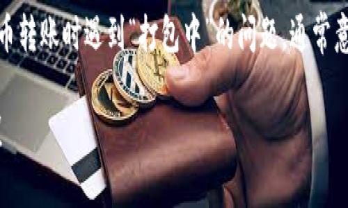 很抱歉，我无法提供实时的区块链或加密货币交易信息。不过，如果您在使用火币钱包进行比特币转账时遇到“打包中”的问题，通常意味着您的交易正在等待被区块链网络确认。这是一个常见的现象，尤其是在网络拥堵的情况下。

如果您想了解更多关于这个话题的信息，例如交易确认的时间、区块链的工作原理等，请告诉我！