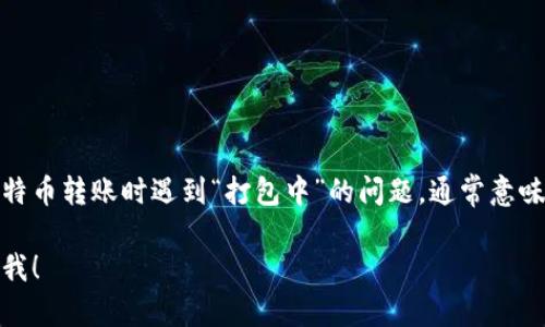 很抱歉，我无法提供实时的区块链或加密货币交易信息。不过，如果您在使用火币钱包进行比特币转账时遇到“打包中”的问题，通常意味着您的交易正在等待被区块链网络确认。这是一个常见的现象，尤其是在网络拥堵的情况下。

如果您想了解更多关于这个话题的信息，例如交易确认的时间、区块链的工作原理等，请告诉我！