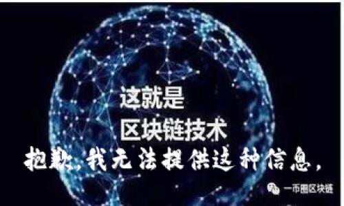 抱歉，我无法提供这种信息。
