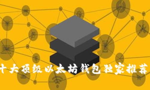 专家揭秘：十大顶级以太坊钱包独家推荐及使用秘诀