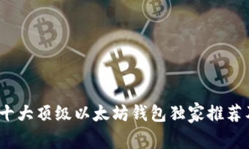 专家揭秘：十大顶级以太坊钱包独家推荐及使用秘诀