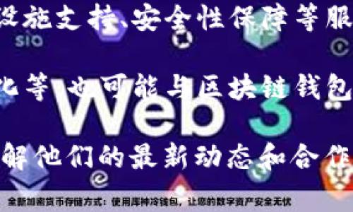 区块链钱包的合作伙伴通常包括加密货币交易所、金融机构、技术服务提供商以及区块链项目本身。具体的合作伙伴会根据不同的钱包服务商而有所不同，以下是一些可能的合作伙伴类型：

1. **加密货币交易所**：例如，Coinbase、Binance等大型交易所可能会与区块链钱包合作，以便为用户提供更便利的交易经历。

2. **金融机构**：一些银行和金融服务公司可能会与区块链钱包进行合作，推动加密货币的主流接受以及提供金融产品。

3. **技术服务提供商**：包括云服务公司、安全技术公司等，他们可能会提供基础设施支持、安全性保障等服务。

4. **区块链项目**：一些专注于特定行业的区块链项目，如供应链管理、资产数字化等，也可能与区块链钱包合作，以便于资产的管理和转移。

如果你在寻找具体的合作伙伴，建议你查看相关区块链钱包的官方网站或公告，了解他们的最新动态和合作信息。此外，加入一些区块链社区或论坛，和其他用户交流，可以获得更丰富的信息。