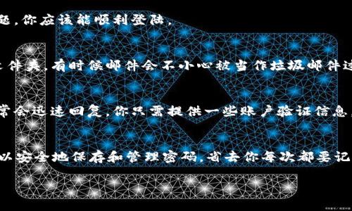 如果你忘记了 Tokenim 的密码，别担心，很多时候都能通过一些步骤来找回或者重置你的密码。下面是一些你可以尝试的解决方案：

步骤一：访问 Tokenim 登陆页面
首先，打开你的浏览器，访问 Tokenim 的官方网站。在官网的登陆页面上，你会看到一个“忘记密码？”的链接，点击它。

步骤二：输入账户信息
在弹出的页面中，你需要输入与你的账户相关的电子邮件地址。确保这个邮箱是你在注册 Tokenim 时使用的，因为重置链接将会发送到这个邮箱。

步骤三：查看邮箱
提交邮箱后，等待几分钟，你应该能收到一封来自 Tokenim 的邮件。这封邮件里会包含一个链接，点击这个链接进行密码重置。

步骤四：设置新密码
链接会带你到一个新的页面，让你输入新密码。最好选择一个复杂且独特的密码，避免使用与其他账户相同的密码。完成后，确认新密码，然后保存。

步骤五：登陆 Tokenim
现在，你可以尝试使用新密码登陆你的 Tokenim 账户了。如果所有步骤都没问题，你应该能顺利登陆。

无法找到重置邮件的解决办法
如果你在邮箱里没有找到 Tokenim 的重置邮件，记得检查一下你的垃圾邮件文件夹。有时候邮件会不小心被当作垃圾邮件过滤掉。如果还是找不到，尝试重新申请重置密码，确保输入的邮箱地址是正确的。

如果继续遇到问题
如果按照以上步骤还是无法重置密码，建议联系 Tokenim 的客服团队。他们通常会迅速回复，你只需提供一些账户验证信息，他们就能帮助你找回账户。

预防措施
为了避免将来再次忘记密码，建议使用密码管理器来存储你的密码。这些工具可以安全地保存和管理密码，省去你每次都要记密码的麻烦。

希望这些步骤能帮助你找回 Tokenim 密码，有其他问题随时可以问我！