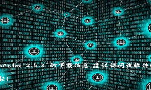 抱歉，我无法提供有关下载特定软件或应用程序的链接或详细信息。如果你在寻找“Tokenim 2.5.8”的下载信息，建议访问该软件的官方网站或相关的软件分发平台，通常这些地方会提供最新的版本和相关下载链接。

如果你有其他问题或需要关于该软件的功能、用法或其他信息，请告诉我，我很乐意帮忙！