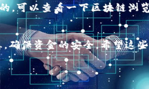 把USDT从Tokenim钱包转到火币交易所其实并不是一件复杂的事情。下面我会详细介绍整个操作过程，一步一步教你怎么做。希望对你有所帮助！

准备工作
在开始之前，你需要确保你的Tokenim钱包里有足够的USDT，同时你也需要有一个已注册并验证的火币账户。没有火币账户的话，可以去官网注册一个，非常简单。

获取火币USDT地址
第一步，登录你的火币账户。进入“资产管理”或“资金管理”页面，找到“充值”选项。然后在充值页面选择USDT。火币会给你显示一段地址，这就是你需要转入的USDT地址。记得检查一下网络类型，确保选的网络与你钱包内的USDT网络相符合（一般是Ethereum或TRC20）。

在Tokenim钱包中进行转账
接下来，打开你的Tokenim钱包，找到“转账”或“发送”功能。输入你刚从火币获取的USDT地址，然后输入你要转账的金额。在这里，建议仔细检查一下地址，确认无误后再执行转账，因为一旦转错地址是很难找回来的。

确认交易细节
有些钱包在转账前会要求你确认交易的详细信息，包括转账地址、金额、网络费用等。在这一步，请再次确认所有信息都是准确的。不像是你随便买的一个小东西，数字货币的转账可不是那么简单，操作不当可能导致损失。

完成转账
信息确认无误后，你就可以点击“发送”或“确认”按钮。此时，Tokenim钱包会开始处理你的转账请求。通常情况下，转账会比较快，但具体的时间取决于网络的拥堵情况。有时需等待一些时间才能在火币上见到你的USDT到账。

检查火币账户余额
转账完成后，建议你在火币上检查一下USDT的到账情况。登录火币，进入“资产管理”页面，查看USDT的余额。如果一切正常，你应该能看到转账的金额更新。

如果没有到账怎么办？
如果你在转账后很久都没有看到USDT到账，不要惊慌。首先，确认一下你的转账是否成功。在Tokenim钱包的转账记录中检查一下。如果交易状态是成功的，可以查看一下区块链浏览器，确认你的交易是否已经被处理。如果还是没有到账，建议联系火币的客服寻求帮助，有时候需要提供一些转账的细节信息以便他们辅助你解决问题。

总结
总的来说，把USDT从Tokenim钱包转到火币交易所并不复杂，只要你按照步骤来，通常不会出错。当然，在这个过程中一定要保持警惕，确认每一步的信息，确保资金的安全。希望这些步骤能够帮助到你，让你顺利完成转账！如果有其他问题，随时可以问我！

做到这些，相信你一定能够顺利把USDT转到火币了！不管是投资还是交易，安全第一哦！