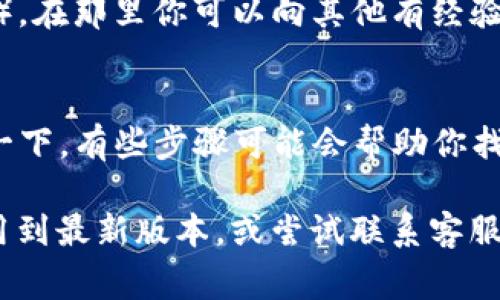 如果你在使用 TokenIm 时找不到搜索合约的地方，可能是因为这个平台的设计或用户界面不是很直观。在很多区块链和加密货币的平台上，合约搜索功能通常会在特定的位置。以下是一些可能的解决方案和建议，帮助你更好地寻找和搜索合约信息：

1. 查看主菜单
通常，平台的主菜单会有一些分类，比如“市场”、“合约”、“资产”等等。建议你仔细查看这些选项，看看是否有一个关于合约的直接链接。如果有，你可以通过直接点击进入相关页面进行搜索。

2. 使用搜索框
如果 TokenIm 提供了一个搜索框，你可以尝试输入你所想要查询的合约名称、地址或相关信息。通常情况下，系统会给出匹配的结果。

3. 访问区块链浏览器
很多时候，查询合约信息的更直接方式是使用区块链浏览器。比如，Ethereum 网络上的用户可以使用 Etherscan，输入合约地址来获取详细的信息。如果你知道合约的地址，通常在不同的区块链浏览器中都可以找到相关信息。

4. 加入社区或论坛寻求帮助
如果以上方法都没有帮助，不妨考虑加入一些与 TokenIm 相关的社区或论坛（如 Reddit、Telegram 群组等），在那里你可以向其他有经验的用户寻求建议和帮助。

5. 检查官方文档或帮助中心
TokenIm 可能有一些官方的文档或帮助中心，里面详细列出了如何使用这个平台的各个功能。建议你去查找一下，有些步骤可能会帮助你找到合约搜索的功能或相关信息。

当然，不同版本的 TokenIm 可能会有不同的布局或功能，如果你还是找不到理想的结果，建议你考虑更新应用到最新版本，或尝试联系客服获取支持。