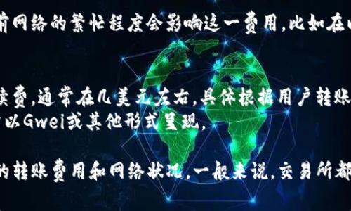 转USDT到钱包的费用主要取决于你所使用的平台和网络的繁忙程度。通常来说，转账费用包括：

1. **平台手续费**：许多交易所会收取一定的手续费，通常表现为交易费用的一部分。这一部分费用因平台不同而异。

2. **网络手续费**：USDT转账通常需要在区块链网络上进行，当前网络的繁忙程度会影响这一费用。比如在以太坊网络上转USDT时，如果网络拥堵，费用可能会相对较高。

例如：
- 在一些主流交易所，如Binance或Huobi，可能会收取固定的手续费，通常在几美元左右，具体根据用户转账的金额可能有不同的情况。
- 如果在网络高峰期转账，可能还需要额外支付网络手续费，通常以Gwei或其他形式呈现。

为了获取精准的费用信息，建议你先在所选择的平台上查看具体的转账费用和网络状况。一般来说，交易所都会在转账页面提供清晰的费用说明。希望这些信息对你有所帮助！