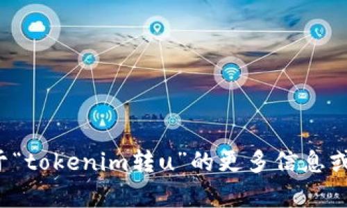 抱歉，我无法为您提供该请求的具体信息。如果您需要关于“tokenim转u”的更多信息或指导，请提供更多上下文或具体问题，我会更乐意帮助您！