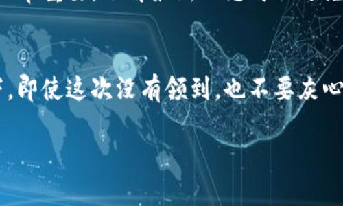 看来你在关注tokenim eon的分发问题，具体应该怎么处理呢？这里有一些可能的解决方案或者建议，希望能帮到你。

1. 检查活动规则
首先，确认你有没有按照tokenim eon的活动规则参与。这包括注册时间、资格要求、以及是否完成了所有必要的步骤。很多时候，活动的规则会在项目的官网或者社交媒体平台上公示，仔细对照一下是否遗漏了什么。

2. 查询你的钱包地址
如果你已经符合参与条件，那就检查一下你填写的钱包地址是否正确。有时候一个小错误，比如少填了一个数字或者字母，就可能导致你无法收到token。

3. 联系客服
如果确认没有问题，建议直接与tokenim eon的客服团队联系。通过官方渠道，询问你的token分发情况，可能会获得更多的帮助和支持。在联系时，记得提供你参与活动时的相关信息，这样对方更容易找到你的记录。

4. 社区讨论
加入相关的社群（例如Telegram、Discord等），看看其他参与者是否有类似的问题。通过与其他用户的交流，你可能能找到解决方案，或获取一些未公开的信息。大家在社区里互相帮助，可以收获很多。

5. 注意项目的公告
有些项目在分发token时，会发布公告，说明发放的进度和细节。因此，保持关注官方的消息非常重要，了解最新动态可以避免错过关键信息。

6. 持续关注后续步骤
如果tokenim eon的分发并不是一次性完成的，可能会有后续的步骤或者补发。这种情况下，即使这次没有领到，也不要灰心，保持关注，留意后续的方案。

希望这些建议能对你有所帮助，如果还有其他问题，欢迎随时问我！