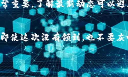 看来你在关注tokenim eon的分发问题，具体应该怎么处理呢？这里有一些可能的解决方案或者建议，希望能帮到你。

1. 检查活动规则
首先，确认你有没有按照tokenim eon的活动规则参与。这包括注册时间、资格要求、以及是否完成了所有必要的步骤。很多时候，活动的规则会在项目的官网或者社交媒体平台上公示，仔细对照一下是否遗漏了什么。

2. 查询你的钱包地址
如果你已经符合参与条件，那就检查一下你填写的钱包地址是否正确。有时候一个小错误，比如少填了一个数字或者字母，就可能导致你无法收到token。

3. 联系客服
如果确认没有问题，建议直接与tokenim eon的客服团队联系。通过官方渠道，询问你的token分发情况，可能会获得更多的帮助和支持。在联系时，记得提供你参与活动时的相关信息，这样对方更容易找到你的记录。

4. 社区讨论
加入相关的社群（例如Telegram、Discord等），看看其他参与者是否有类似的问题。通过与其他用户的交流，你可能能找到解决方案，或获取一些未公开的信息。大家在社区里互相帮助，可以收获很多。

5. 注意项目的公告
有些项目在分发token时，会发布公告，说明发放的进度和细节。因此，保持关注官方的消息非常重要，了解最新动态可以避免错过关键信息。

6. 持续关注后续步骤
如果tokenim eon的分发并不是一次性完成的，可能会有后续的步骤或者补发。这种情况下，即使这次没有领到，也不要灰心，保持关注，留意后续的方案。

希望这些建议能对你有所帮助，如果还有其他问题，欢迎随时问我！