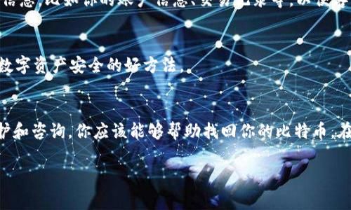 如果你在使用TP钱包时发现比特币丢失了，这种情况可能会让人感到非常焦虑和困惑。我们将通过一些步骤来帮助你了解可能的原因，以及应对方案。请放心，很多情况下，这笔比特币可能并没有真正“消失”，而是由于某种原因无法显示在你的余额中。以下是一些可能导致比特币在TP钱包中消失的原因以及如何解决这一问题。

1. 了解TP钱包的基本功能
TP钱包，作为一种常用的数字钱包，允许用户存储和管理各种数字资产，比如比特币、以太坊等。它的界面友好，功能齐全，但有时也会因为网络问题、错误操作等原因导致数字资产无法显示。

2. 检查网络连接
首先，确保你的手机或电脑的网络连接是正常的。就像我们在使用手机浏览网页时，网络不稳定也会导致信息加载失败。你可以尝试切换到不同的Wi-Fi网络，或者使用移动数据进行测试。能不能顺利打开TP钱包的界面，往往是第一步。

3. 更新TP钱包应用
说真的，旧版的应用可能存在一些bug或兼容性问题，这会导致数字资产无法正确显示。确保你的TP钱包是最新版本，定期更新应用不仅可以体验到新的功能，还能修复潜在的错误。在应用商店中检查更新，如果有可用更新，请及时下载。

4. 确认是否错误转账
有时我们在进行转账时，不小心将比特币转到了错误的地址。要是你不小心复制了一个错误的地址，或者选择了一个不熟悉的联系人，可能会让你的比特币“飞”到别人的钱包里。仔细回顾一下你的转账记录，看看交易是否成功而且地址是否正确。

5. 检查钱包地址
在使用TP钱包时，你可能有多个钱包地址。有时，我们会在不同的地址中存储不同的资产。为了确保你的比特币没有丢失，确认你正在查看正确的钱包地址。如果你有备份文件或助记词，直接用这些信息恢复钱包，可能会看到所有持有的比特币。

6. 了解区块链确认
比特币交易需要时间进行确认。在一些情况下，网络拥堵可能会导致交易被延迟。如果你刚刚进行了一笔比特币转账，可能需要等待一段时间才能在地图上看到更新。你可以使用区块链浏览器如Blockchain.info，检查你的交易状态。

7. 复查助记词和私钥
如果你在第一次设置TP钱包时保存了助记词或私钥，确保这些信息没有泄露或丢失。这些是恢复你钱包的关键。如果你怀疑自己的助记词或私钥有问题，最好立即进行更改，以保障你的资产安全。

8. 联系TP钱包客服
如果前面的方法都没有解决问题，建议你直接联系TP钱包的客服团队。他们能够通过专业的技术支持，帮助你解决这个问题。提供尽可能多的信息，比如你的账户信息、交易记录等，以便客服能更快地帮助你。

9. 预防措施与安全性
在日常使用中，确保你的TP钱包安全非常重要。使用复杂和独特的密码，定期更改密码，开启双重验证功能，保持手机和应用的更新，都是保障数字资产安全的好方法。

10. 结论及总结
面对比特币“消失”的问题，首先不要惊慌。很多情况下，这不是因为比特币真的丢失了，而是因为操作失误或网络问题。通过以上步骤检查、维护和咨询，你应该能够帮助找回你的比特币。在这个过程中，保持冷静，认真对待自己的数字资产，你一定能找到合理的解决方案。

希望以上信息对你有帮助！如果你还有其他问题或需要进一步的帮助，随时可以问我。