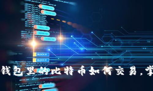 专家独家揭秘：钱包里的比特币如何交易，掌握这几个秘诀！