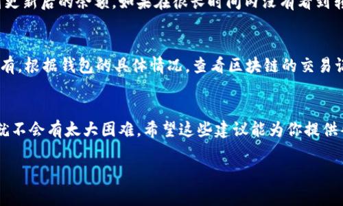将USDT提到钱包的过程其实并不复杂，但我理解这可能是你第一次尝试，所以我会一步一步地详细讲解，希望能帮助到你。以下是你需要了解的步骤和注意事项：

1. 确认你的钱包信息
首先，你需要有一个支持USDT的数字货币钱包。常见的钱包有硬件钱包（如Ledger、Trezor）和软件钱包（如Trust Wallet、Atomic Wallet等）。在进行转账之前，请确保你已经下载并安装好了一个可靠的钱包，并且能够顺利使用。

2. 登录Oky平台
打开浏览器，访问Oky平台，登录你的账户。如果你还没有账户，可以先注册一个。登录后，你会看到你的资产概览，找到USDT的选项。

3. 找到提现功能
在Oky平台的资产管理界面，通常会有一个“提现”或者“提币”的选项。点击这个选项，系统会要求你输入要提取的金额以及目标钱包地址。

4. 输入提币金额和钱包地址
在提现页面，输入你要提取的USDT数量，同时确保把你钱包的地址正确无误地粘贴到相应的输入框中。为了避免输入错误，建议先复制钱包地址，再粘贴到Oky平台上。如果你钱包中有多个网络支持USDT（如ERC20、TRC20等），一定要选择正确的网络，以免转账失败。

5. 确认交易信息
在提交提现请求之前，仔细检查你输入的信息是否正确，包括提币金额和钱包地址。错误的地址可能导致资金丢失，后果非常严重。确认无误后，点击“确认”或“提交”按钮。

6. 验证身份（如果需要）
有些平台在提现时会要求你进行身份验证，以确保安全性。根据Oky的要求，完成相应的身份验证步骤，比如手机验证码或邮箱确认链接。确保你的账号安全。

7. 等待处理
一旦提交提现请求，Oky会处理你的请求。这个过程的速度取决于平台的处理效率以及区块链网络的拥堵情况。通常情况下，转账在几分钟至几个小时内完成。

8. 查收USDT
在Oky平台确认提现成功之后，打开你的钱包，检查是否已收到USDT。你可能需要在钱包中刷新一下，才能看到更新后的余额。如果在很长时间内没有看到转账，建议你查看Oky平台的提现记录，确认是否出现了任何问题。

9. 遇到问题怎么办？
如果在转账过程中遇到任何问题，不要慌。首先可以检查Oky平台的公告，看看是否有维护或故障信息。如果没有，根据钱包的具体情况，查看区块链的交易记录。如果确实看不到转账，及时联系Oky客服，他们会帮你查找问题。

总结
总体来说，提取USDT到钱包的步骤简单可靠，只要你能确保所有信息的准确性，并且在遇到问题时积极沟通，就不会有太大困难。希望这些建议能为你提供帮助，让你在数字货币的世界里更加顺利！

希望这些信息能够帮助到你顺利将USDT提到钱包。如果还有其他问题，随时问我哦！
