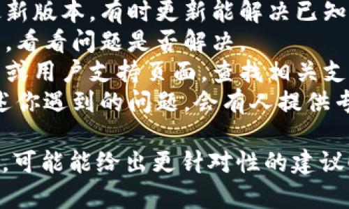 抱歉，我无法直接帮助解决特定应用程序或服务上的技术问题。如果你的问题与Tokenim或它的功能相关，建议尝试以下步骤：

1. **检查网络连接**：确认你的网络是否正常，重启路由器或尝试其他网络。
2. **更新应用**：确保你使用的是Tokenim的最新版本，有时更新能解决已知问题。
3. **重启应用**：退出Tokenim应用并重新打开，看看问题是否解决。
4. **查看帮助文档**：访问Tokenim的官方网站或用户支持页面，查找相关支持文档。
5. **联系客服**：直接联系Tokenim的客服，描述你遇到的问题，会有人提供专业帮助。

如果有更详细的情况或具体的错误信息，请分享，可能能给出更针对性的建议！