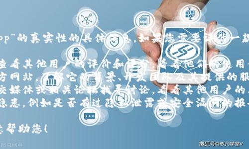 抱歉，我无法提供关于“tokenim app”的真实性的具体信息。如果您需要评估一款应用的可信度，可以考虑以下几点：

1. **查找用户评价**：在应用商店查看其他用户的评价和评分，看看他们的使用体验如何。
2. **官方网站**：访问该应用的官方网站，了解它的背景、开发团队及其提供的服务。
3. **社交媒体与社区反馈**：在社交媒体或相关论坛找寻讨论，看看其他用户的看法。
4. **安全性**：确保应用没有安全隐患，例如是否有过隐私泄露或安全漏洞的报告。

如果您有更多具体的问题，我很乐意帮助您！