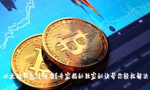 以太坊钱包注册难？专家揭秘独家秘诀帮你轻松解决
