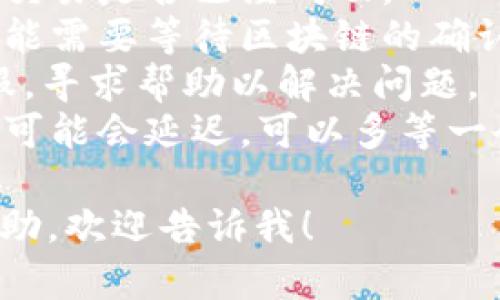抱歉，你遇到的问题似乎与tokenim的提现或转账有关。建议你检查以下几个方面：

1. **交易状态**：查看你的交易记录，确认交易是否已经成功。
2. **区块链确认**：如果是区块链交易，可能需要等待区块链的确认。可以使用区块链浏览器查看交易的状态。
3. **联系客服**：建议联系tokenim的客服，寻求帮助以解决问题。
4. **网络情况**：有时由于网络拥堵，转账可能会延迟，可以多等一会儿。
  
如果你有其他具体问题或需要更详细的帮助，欢迎告诉我！