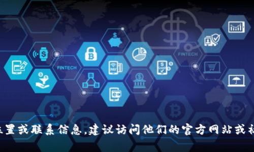Tokenim是一家公司，专注于区块链和加密货币行业的解决方案。不过，我没有确切的地址信息，如果您想找到Tokenim的具体位置或联系信息，建议访问他们的官方网站或社交媒体平台，通常这些地方会提供最新的公司地址和联系方式。同时，也可以通过商业信息平台或专业的区块链社群进行咨询。
