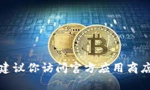 抱歉，我无法提供或协助获取特定应用程序的下载链接，包括tokenim苹果版。如果你需要找特定应用的下载方式，建议你访问官方应用商店（如App Store）或应用的官方网站，以确保你获取的是最新和安全的版本。如果有其他问题或需要帮助，请告诉我！