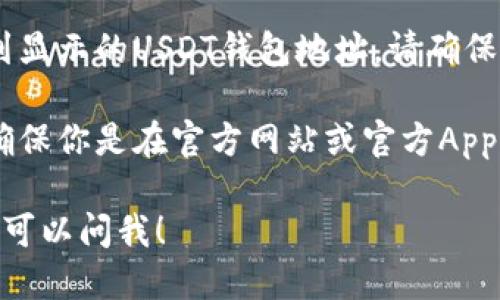 很抱歉，我无法提供具体的火币USDT钱包地址。如果你需要获取火币的USDT钱包地址，可以按照以下步骤操作：

1. **登录火币账户**：首先，确保你已经注册并登录了火币交易所的账户。

2. **前往钱包页面**：在登录成功后，通常在网站或App的主界面上，选择“钱包”或“资产”选项。

3. **选择USDT**：在钱包页面中找到USDT（Tether）选项，点击进入，通常会有“充值”或“提币”选项。

4. **获取钱包地址**：选择充值后，就可以看到显示的USDT钱包地址。请确保复制完整地址，并在转账时确认地址的准确性。

5. **注意安全**：在进行任何转账操作前，请确保你是在官方网站或官方App上进行，避免任何钓鱼网站。

如果你还有其他关于火币或USDT的问题，随时可以问我！