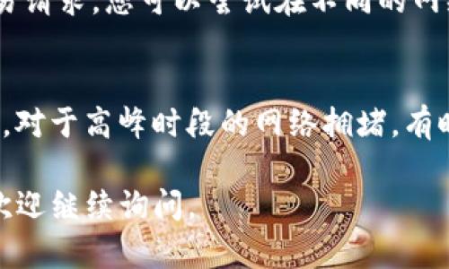 如果您在使用 TokenIm 进行转账时遇到网络请求超时的问题，以下是一些可能的原因以及解决方案，希望可以帮助您解决问题。

检查网络连接
首先，确保您的网络连接稳定。如果您使用的是 Wi-Fi，尝试靠近路由器，或者切换到移动数据查看是否问题仍然存在。有时候，简单的网络波动也会导致请求超时。

更新应用程序
确保您正在使用的是 TokenIm 的最新版本。开发者可能已经修复了之前版本中的一些错误。如果您的应用程序过时，尝试在 App Store 或 Google Play 中更新。

重新启动应用程序
有时，应用程序本身可能会出现一些临时问题。关闭 TokenIm 应用程序，然后重新启动它，看看问题是否得到解决。

检查交易状态
如果您正在发送的转账金额很大，或者网络比较拥堵，可能会导致请求超时。您可以在 TokenIm 的界面上查看是否已经有交易记录生成，或者尝试在近期内的小额转账是否正常。

联系客服支持
如果您尝试了上述方法仍然无法解决问题，建议联系 TokenIm 的客服支持团队。他们能够提供更专业的解决方案，帮助您分析问题的根源。

使用其他设备
有时，特定设备上的设置可能会导致问题。尝试在另一台手机或电脑上进行转账，看看是否能顺利完成。

检查防火墙及安全设置
如果您在公司网络或公共Wi-Fi上，某些防火墙或安全设置可能会限制交易请求。您可以尝试在不同的网络上进行转账，或者联系网络管理员询问权限设置。

等待一段时间再尝试
如果是因为网络拥堵或服务问题导致的请求超时，稍后重试可能会更成功。对于高峰时段的网络拥堵，有时需要耐心等待。

希望这些建议能帮助您顺利完成 TokenIm 的转账！如果您有其他问题，欢迎继续询问。