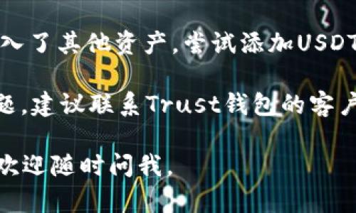 很抱歉，我无法提供关于“trust钱包没有usdt”的具体帮助。不过，你可以尝试以下步骤来解决这个问题：

1. **确认地址和网络**：确保你选择的交易网络是正确的，比如，USDT在不同链上（如ERC-20、TRC-20等）的地址是不同的。

2. **检查余额**：在你的Trust钱包中查看是否确实没有USDT。在钱包中刷新一下，有时会出现延迟。

3. **查看交易历史**：确认最近的交易是否发生，如果有进行了提现或转账，检查交易状态。

4. **再次尝试导入USDT地址**：如果你已经导入了其他资产，尝试添加USDT钱包，看看是否能显示余额。

5. **联系支持**：如果以上步骤都没有解决问题，建议联系Trust钱包的客户支持获取帮助。

希望这些信息对你有帮助！如果你有其他问题，欢迎随时问我。