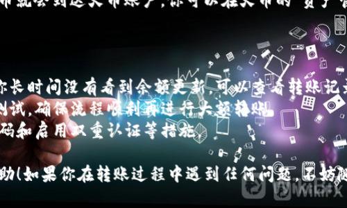 将Tokenim的币转移到火币的过程，主要包括几个步骤。下面，我将详细为你介绍这个过程，确保你能顺利地完成转账操作。

### 第一步：准备工作

在开始之前，确保你已经完成以下准备工作：

1. **拥有Tokenim账户**：如果你没有Tokenim账户，请先注册一个。
2. **拥有火币账户**：同样，如果你没有火币账户，也需要先注册。
3. **了解转账手续费**：在进行转账之前，了解Tokenim和火币的转账手续费，以免产生不必要的损失。

### 第二步：获取火币的充值地址

1. **登录火币账户**：使用你的账户信息登录到火币。
2. **前往资金管理**：在界面上找到“资金”或“资产管理”的选项，点击进入。
3. **选择充值**：找到你要充值的币种，点击“充值”按钮。
4. **复制充值地址**：在出现的界面中，会显示出该币种的充值地址。务必确认这个地址是正确的，并复制下来。这里是一个关键步骤，如果地址填错可能导致资产的丢失。

### 第三步：在Tokenim上进行转账

1. **登录Tokenim账户**：使用你的账户信息登录到Tokenim。
2. **找到转账选项**：在Tokenim的界面中，寻找“转账”或“提币”选项。
3. **输入火币的充值地址**：粘贴你在火币上复制的充值地址。
4. **输入转账金额**：指定你想要转账的币量。记得留出足够的余额来支付手续费哦。
5. **确认转账**：仔细确认你输入的地址和金额，然后点击确认或发送。此时系统可能会要求你进行身份验证。

### 第四步：等待转账完成

转账完成后，稍微等待一下，通常在几分钟到一个小时内，你的币就会到达火币账户。你可以在火币的“资产管理”页面查看余额。

### 特别提示

- **转账时间**：不同的网络和币种转账时间有所不同，如果你长时间没有看到余额更新，可以查看转账记录或联系客户服务。
- **小额测试**：如果你是第一次转账，建议先进行一次小额测试，确保流程顺利再进行大额转账。
- **安全**：时刻保持警惕，确保你的账户安全，包括使用强密码和启用双重认证等措施。

以上就是将Tokenim币转入火币的详细步骤，希望对你有所帮助！如果你在转账过程中遇到任何问题，不妨随时与我们联系。